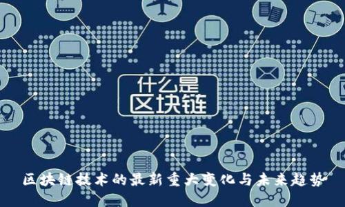 区块链技术的最新重大变化与未来趋势