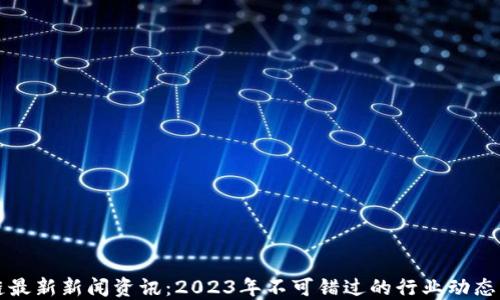 
区块链最新新闻资讯：2023年不可错过的行业动态与趋势