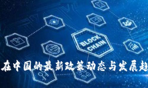 区块链在中国的最新政策动态与发展趋势分析