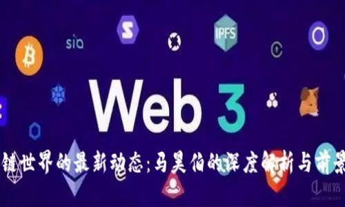 区块链世界的最新动态：马昊伯的深度解析与前景展望