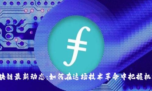 区块链最新动态：如何在这场技术革命中把握机遇？