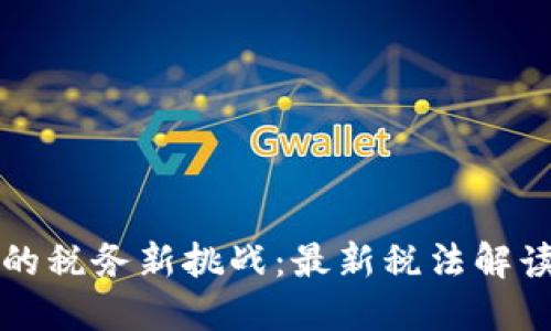 区块链时代的税务新挑战：最新税法解读与应对策略
