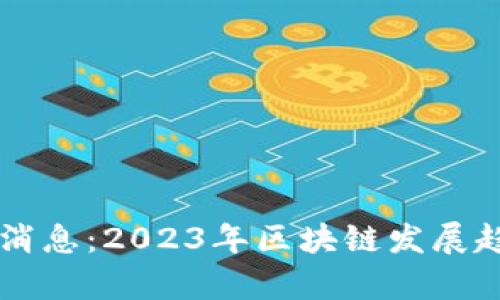 高森君区块链最新消息：2023年区块链发展趋势与应用前景分析