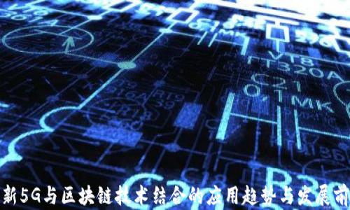
最新5G与区块链技术结合的应用趋势与发展前景