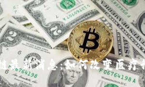 医疗区块链最新消息：如何改变医疗行业的未来