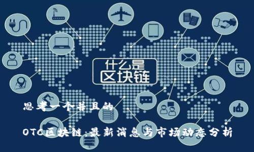 思考一个并且的

OTC区块链：最新消息与市场动态分析