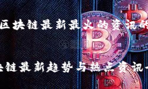 以下是关于区块链最新最火的资讯的内容框架： 


2023年区块链最新趋势与热点资讯全面解析