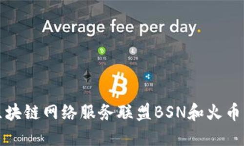 深入探讨区块链网络服务联盟BSN和火币的未来发展